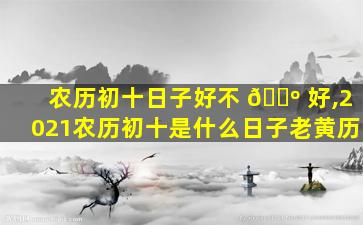 农历初十日子好不 🐺 好,2021农历初十是什么日子老黄历